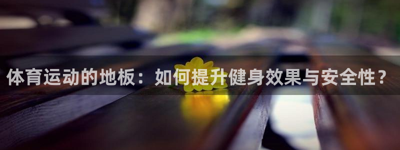 一竞技官网下载平台注册要钱吗安全吗：体育运动的地板：如何提升