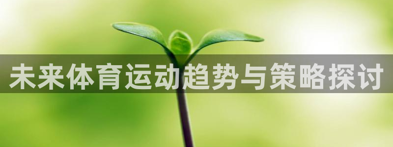 一竞技官网下载平台是正规平台吗：未来体育运动趋势与策略探讨
