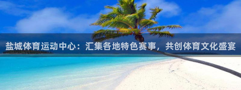 一竞技官方正版app官网：盐城体育运动中心：汇集各地