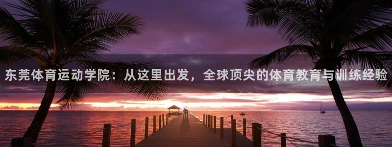 一竞技官网下载：东莞体育运动学院：从这里出发，全球顶尖的体育