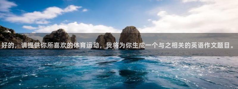 一竞技官方正版app开户：好的，请提供你所喜欢的体育