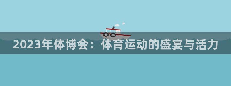 一竞技官网下载平台是正规平台吗：2023年体博会：体