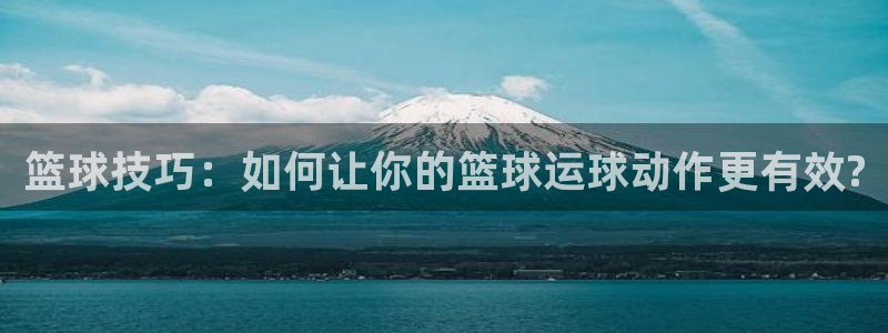 一竞技官网下载招商电话地址查询：篮球技巧：如何让你的篮球运球