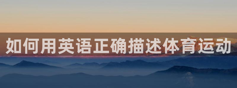 一竞技官网下载平台是正规平台吗安全吗：如何用英语正确描述体育