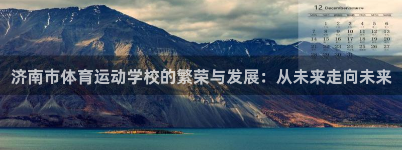 一竞技官方正版app娱乐首页官网下载：济南市体育运动学校的繁