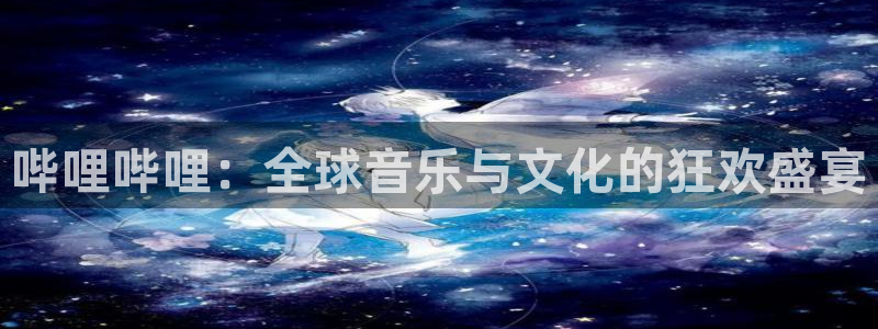 310直播极速体育：哔哩哔哩：全球音乐与文化的狂欢盛宴